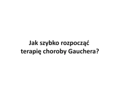 Jak szybko rozpocząć terapię choroby Gauchera?