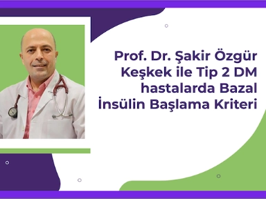 Prof. Dr. Şakir Özgür Keşkek ile Tip 2 Diyabetik Hastalarda Bazal İnsülin Başlama Kriterleri