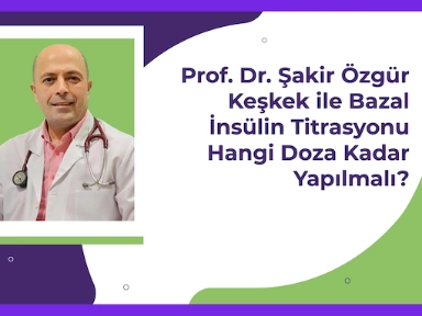 Prof. Dr. Şakir Özgür Keşkek ile Bazal İnsülin Doz Titrasyonu ve Titrasyon için Hastaları Çağırma Frekansı