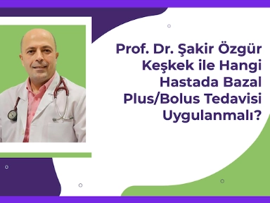 Prof. Dr. Şakir Özgür Keşkek ile Hangi Hastada Basal Plus veya Basal Bolus Tedavi