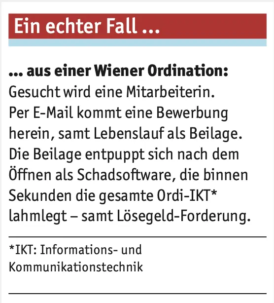 Ein echter Fall aus einer Wiener Ordination": Schilderung eines realen Cyberangriffs – eine vermeintliche Bewerbungs-E-Mail mit Lebenslauf-Anhang entpuppte sich als Schadsoftware, die binnen Sekunden die gesamte Ordinations-IT lahmlegte und eine Lösegeld-Forderung auslöste. Zeigt die Gefahr von Phishing-Angriffen im Praxisalltag.